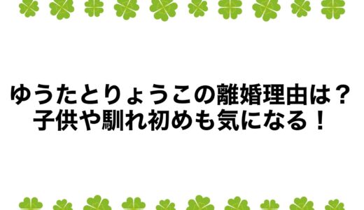 ゆうたとりょうこの離婚理由は？子供や馴れ初めも気になる！