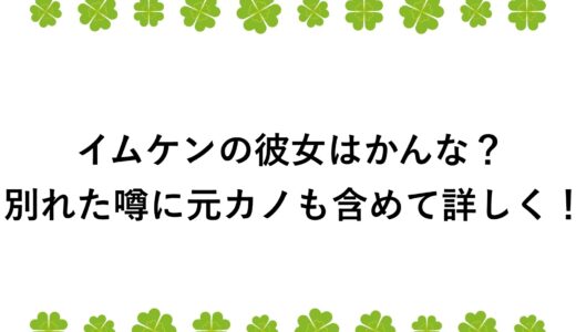 イムケンの彼女はかんな？別れた噂に元カノも含めて詳しく！