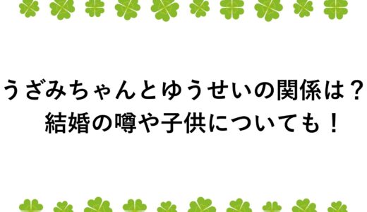 うざみちゃんとゆうせいの関係は？結婚の噂や子供についても！