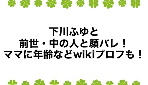 下川ふゆとの前世・中の人と顔バレ！ママに年齢などwikiプロフも！
