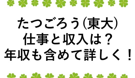たつごろう(東大)の仕事と収入は？年収も含めて詳しく！
