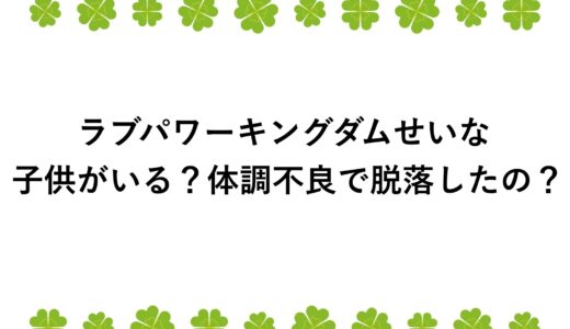 ラブパワーキングダムせいなに子供がいる？体調不良で脱落したの？