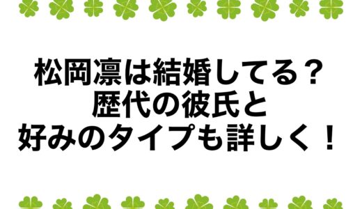 松岡凛は結婚してる？歴代の彼氏と好みのタイプも詳しく！