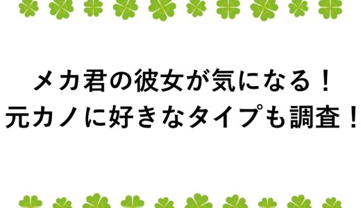 メカ君の彼女が気になる！元カノに好きなタイプも調査！