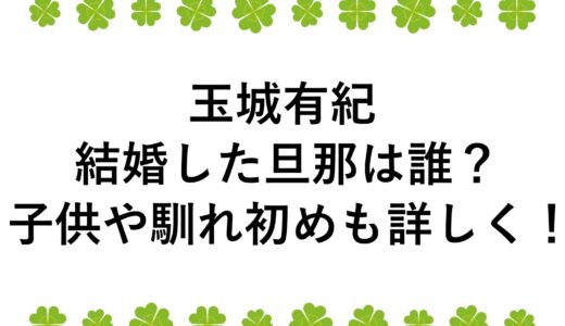 玉城有紀が結婚した旦那は誰？子供や馴れ初めも詳しく！