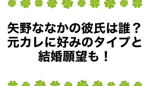 矢野ななかの彼氏は誰？元カレに好みのタイプと結婚願望も！