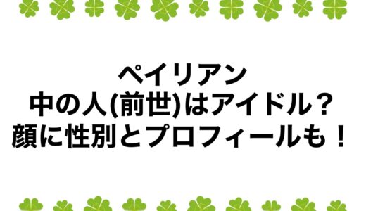 ペイリアンの中の人(前世)はアイドル？顔に性別とプロフィールも！