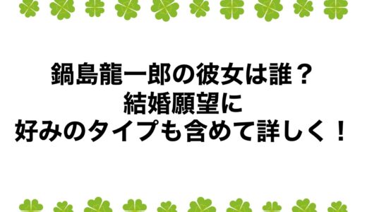 鍋島龍一郎の彼女は誰？結婚願望に好みのタイプも含めて詳しく！