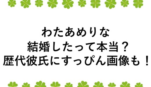 わたあめりなが結婚したって本当？歴代彼氏にすっぴん画像も！