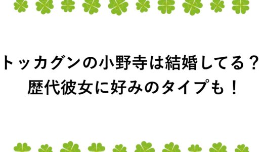 トッカグンの小野寺は結婚してる？歴代彼女に好みのタイプも！