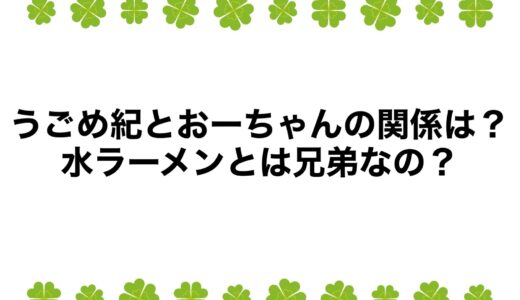 うごめ紀とおーちゃんの関係は？水ラーメンとは兄弟なの？