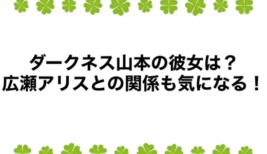 ダークネス山本の彼女は？広瀬アリスとの関係も気になる！