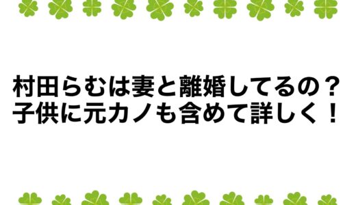 村田らむは妻と離婚してるの？子供に元カノも含めて詳しく！