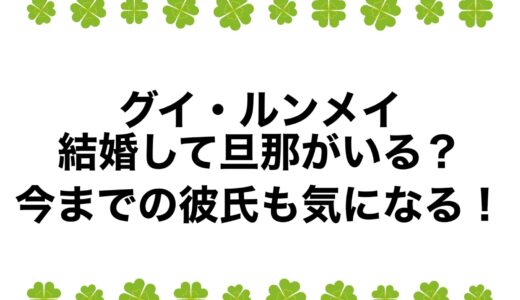 グイ・ルンメイは結婚して旦那がいる？今までの彼氏も気になる！