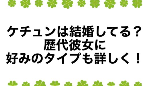 ケチュンは結婚してる？歴代彼女に好みのタイプも詳しく！