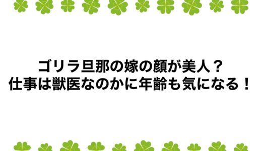 ゴリラ旦那の嫁の顔が美人？仕事は獣医なのかに年齢も気になる！