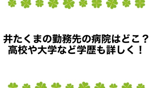 井たくまの勤務先の病院はどこ？高校や大学など学歴も詳しく！