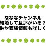 なななチャンネルは結婚して旦那がいる？子供や家族情報も詳しく！