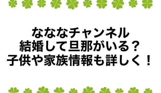 なななチャンネルは結婚して旦那がいる？子供や家族情報も詳しく！
