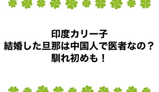 印度カリー子が結婚した旦那は中国人で医者なの？馴れ初めも！