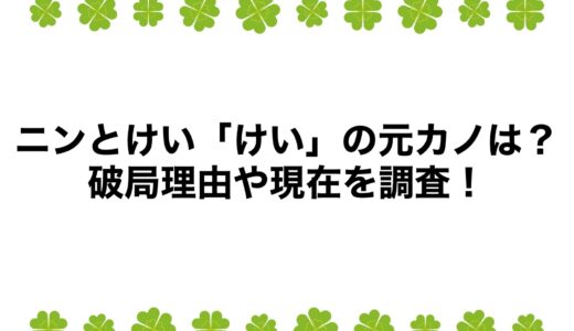 ニンとけい「けい」の元カノは？破局理由や現在を調査！