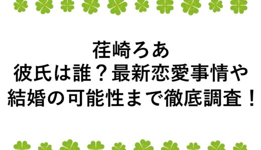 荏崎ろあの彼氏は誰？最新恋愛事情や結婚の可能性まで徹底調査！