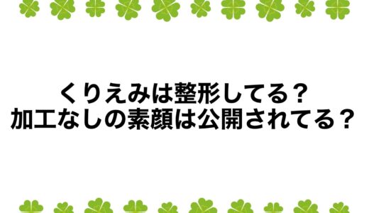 くりえみは整形してる？加工なしの素顔は公開されてる？
