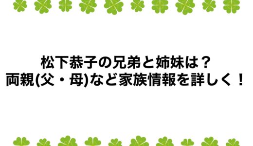 松下恭子の兄弟と姉妹は？両親(父・母)など家族情報を詳しく！