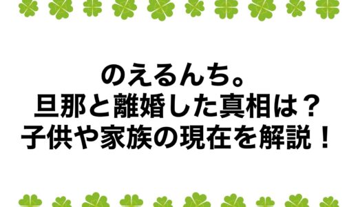 のえるんち。が旦那と離婚した真相は？子供や家族の現在を解説！